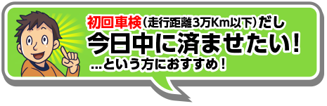 初回車検（走行距離3万km以下だし）今日中に済ませたい！...という方におすすめ！